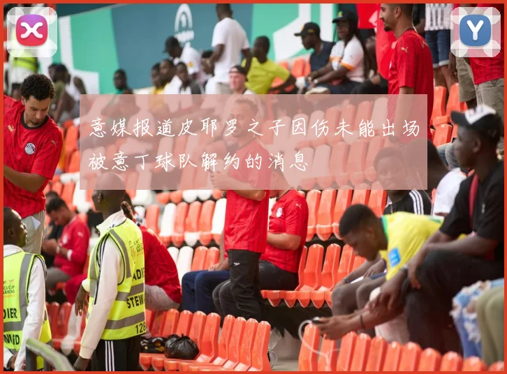 意媒报道皮耶罗之子因伤未能出场被意丁球队解约的消息