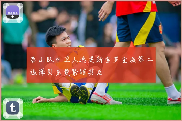 泰山队中卫人选更新索罗金成第二选择贝克曼紧随其后