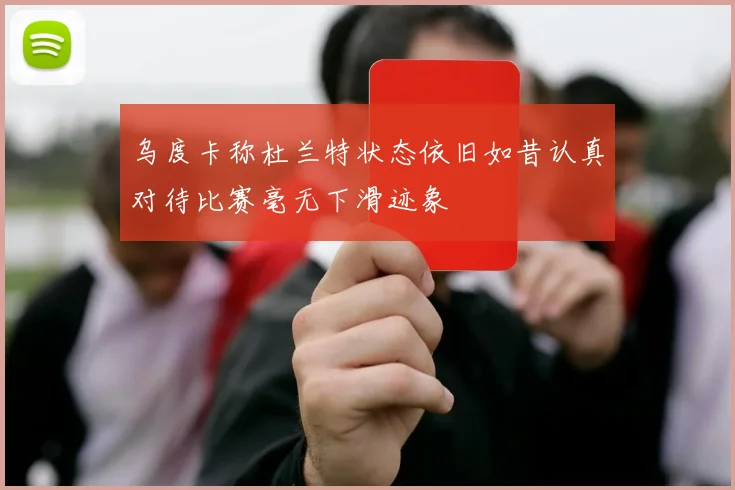 乌度卡称杜兰特状态依旧如昔认真对待比赛毫无下滑迹象