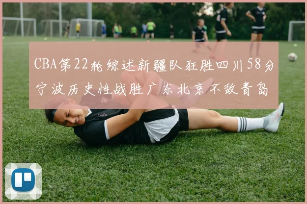 CBA第22轮综述新疆队狂胜四川58分宁波历史性战胜广东北京不敌青岛