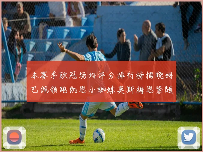 本赛季欧冠场均评分排行榜揭晓姆巴佩领跑凯恩小蜘蛛奥斯梅恩紧随其后