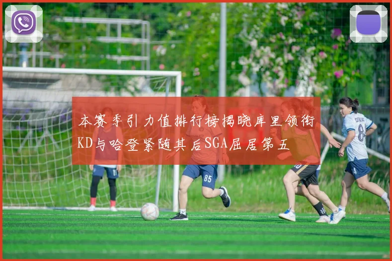 本赛季引力值排行榜揭晓库里领衔KD与哈登紧随其后SGA屈居第五