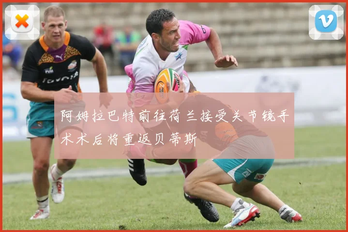 阿姆拉巴特前往荷兰接受关节镜手术术后将重返贝蒂斯