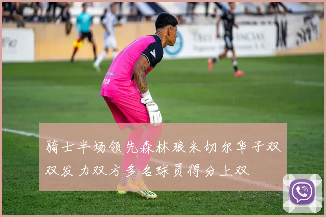 骑士半场领先森林狼米切尔华子双双发力双方多名球员得分上双