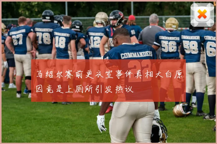 马绍尔赛前更衣室事件真相大白原因竟是上厕所引发热议