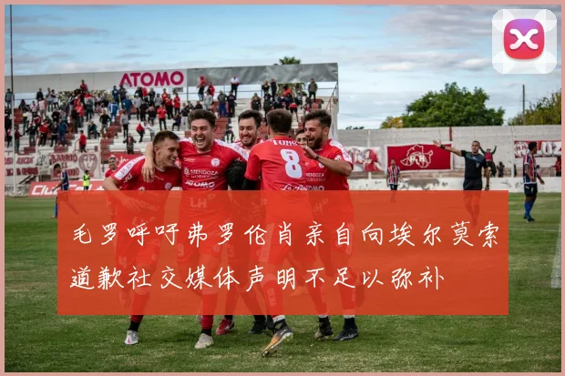 毛罗呼吁弗罗伦肖亲自向埃尔莫索道歉社交媒体声明不足以弥补