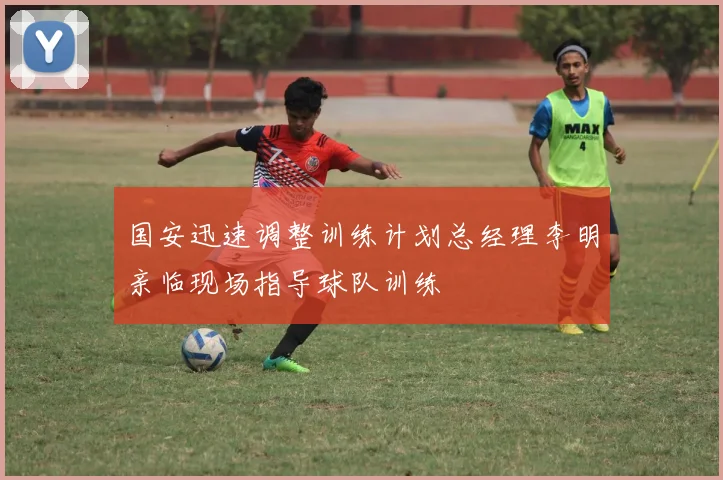 国安迅速调整训练计划总经理李明亲临现场指导球队训练