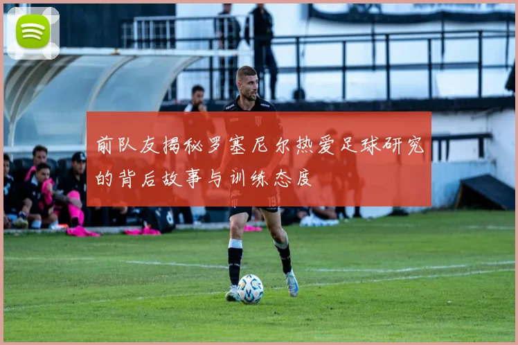 前队友揭秘罗塞尼尔热爱足球研究的背后故事与训练态度