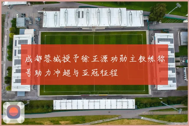 成都蓉城授予徐正源功勋主教练称号助力冲超与亚冠征程