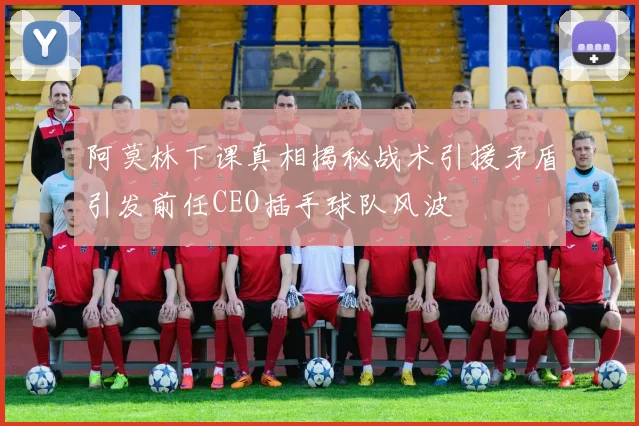 阿莫林下课真相揭秘战术引援矛盾引发前任CEO插手球队风波