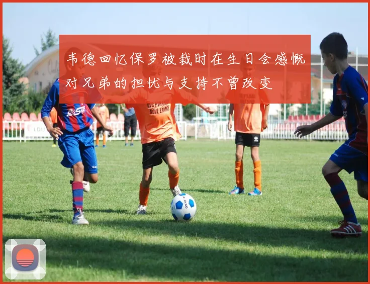 韦德回忆保罗被裁时在生日会感慨对兄弟的担忧与支持不曾改变