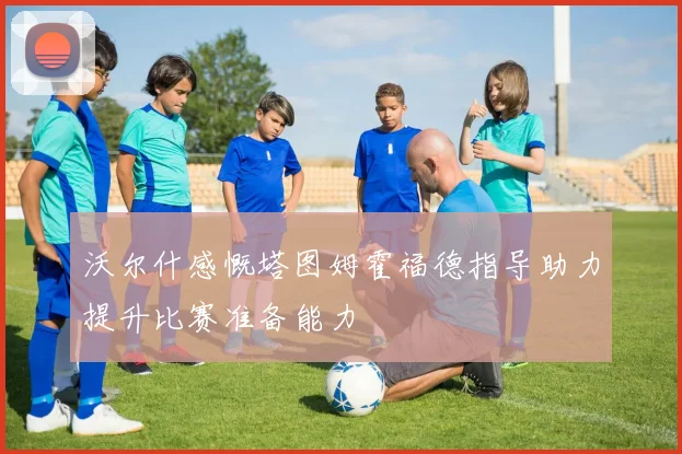 沃尔什感慨塔图姆霍福德指导助力提升比赛准备能力