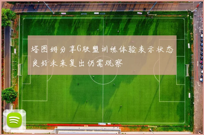 塔图姆分享G联盟训练体验表示状态良好未来复出仍需观察