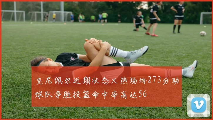 克尼佩尔近期状态火热场均273分助球队争胜投篮命中率高达56