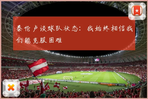 泰伦卢谈球队状态：我始终相信我们能克服困难