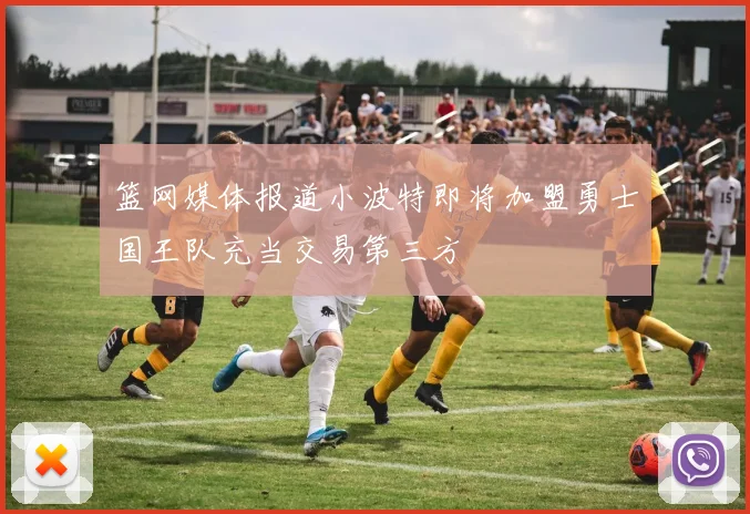 篮网媒体报道小波特即将加盟勇士国王队充当交易第三方