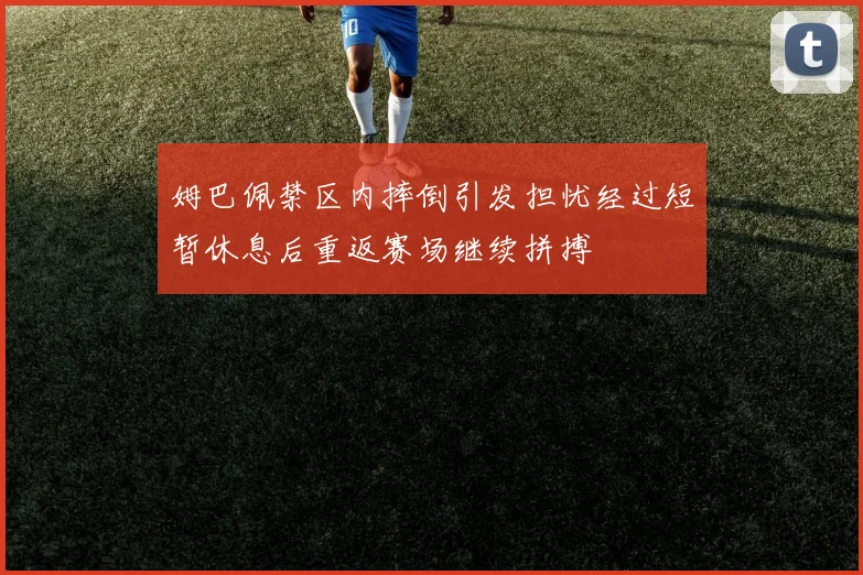 姆巴佩禁区内摔倒引发担忧经过短暂休息后重返赛场继续拼搏