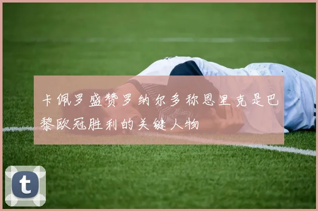 卡佩罗盛赞罗纳尔多称恩里克是巴黎欧冠胜利的关键人物