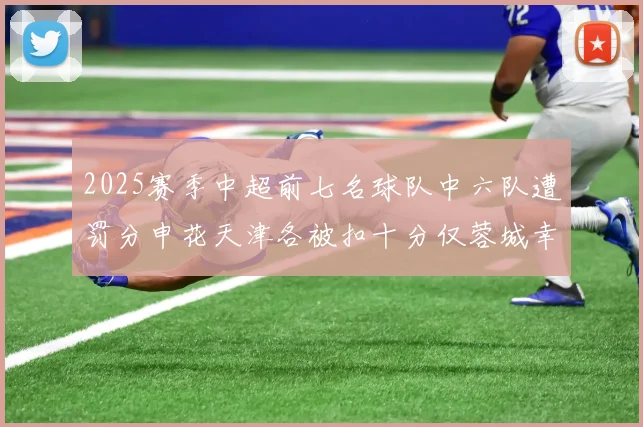 2025赛季中超前七名球队中六队遭罚分申花天津各被扣十分仅蓉城幸免