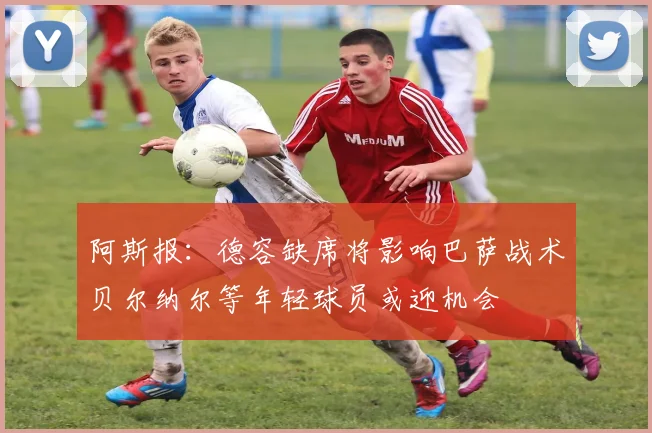阿斯报：德容缺席将影响巴萨战术贝尔纳尔等年轻球员或迎机会