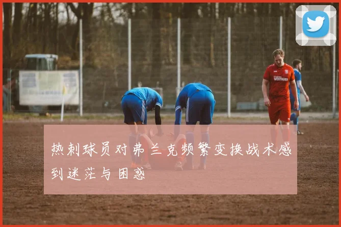 热刺球员对弗兰克频繁变换战术感到迷茫与困惑