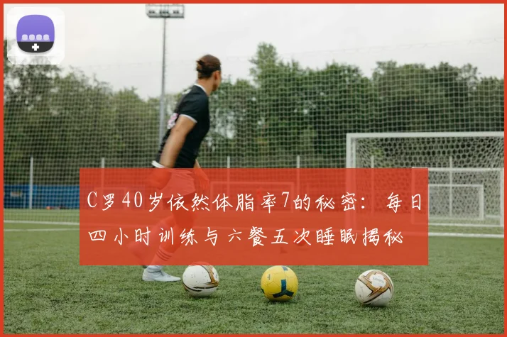 C罗40岁依然体脂率7的秘密：每日四小时训练与六餐五次睡眠揭秘