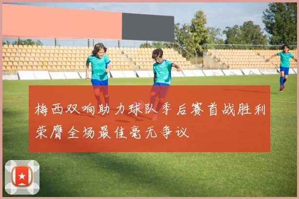 梅西双响助力球队季后赛首战胜利荣膺全场最佳毫无争议