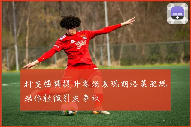 科克强调提升客场表现朗格莱犯规动作轻微引发争议