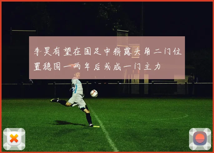 李昊有望在国足中崭露头角二门位置稳固一两年后或成一门主力