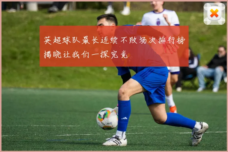 英超球队最长连续不败场次排行榜揭晓让我们一探究竟
