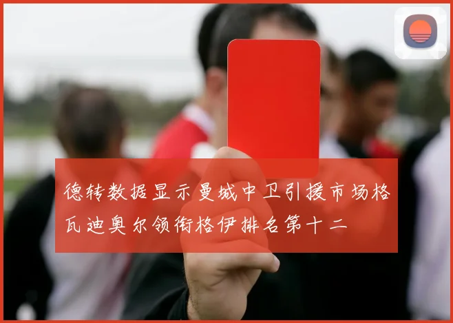 德转数据显示曼城中卫引援市场格瓦迪奥尔领衔格伊排名第十二