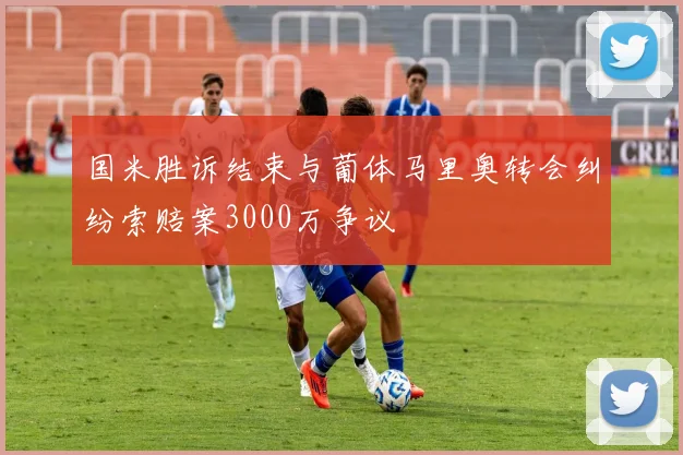 国米胜诉结束与葡体马里奥转会纠纷索赔案3000万争议