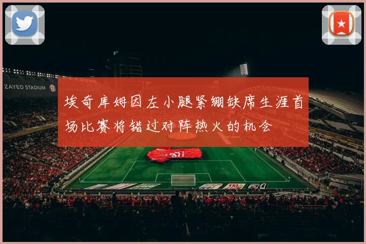 埃奇库姆因左小腿紧绷缺席生涯首场比赛将错过对阵热火的机会