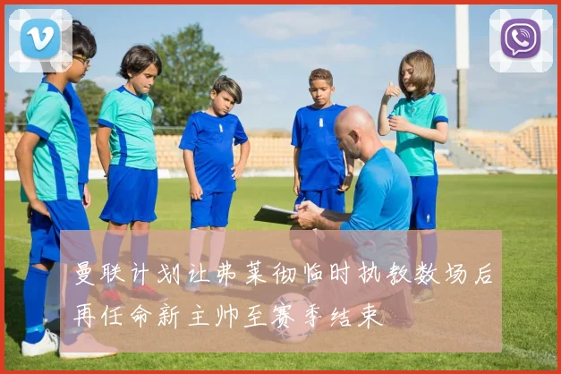 曼联计划让弗莱彻临时执教数场后再任命新主帅至赛季结束