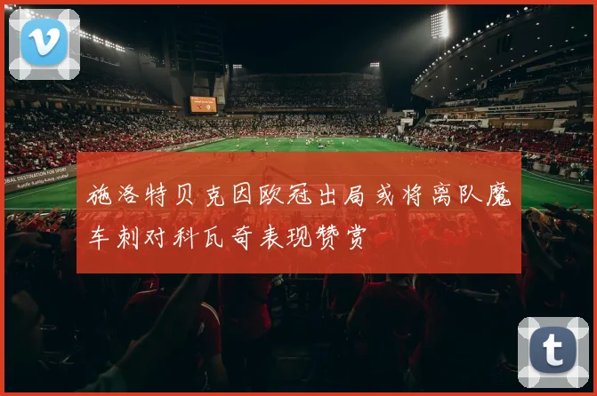 施洛特贝克因欧冠出局或将离队魔车刺对科瓦奇表现赞赏