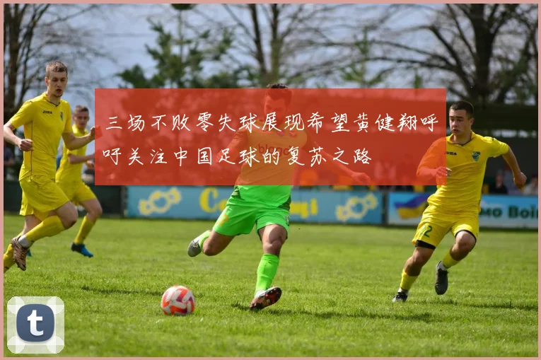 三场不败零失球展现希望黄健翔呼吁关注中国足球的复苏之路
