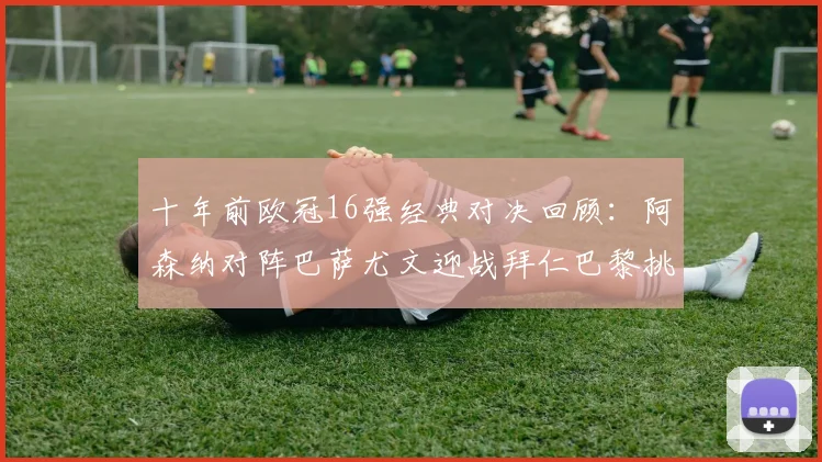 十年前欧冠16强经典对决回顾：阿森纳对阵巴萨尤文迎战拜仁巴黎挑战切尔西