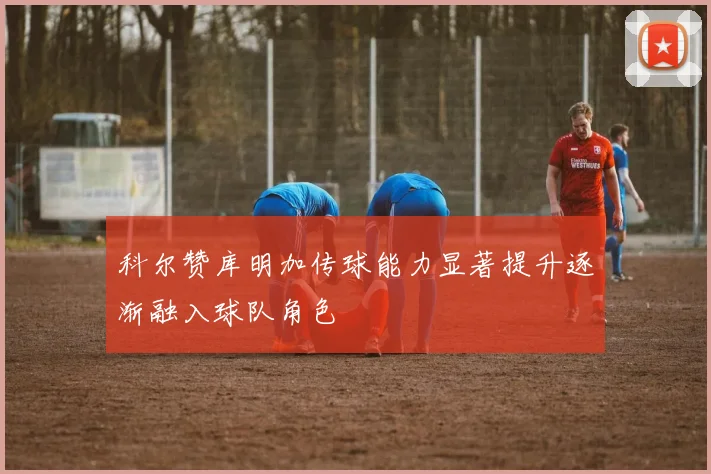 科尔赞库明加传球能力显著提升逐渐融入球队角色