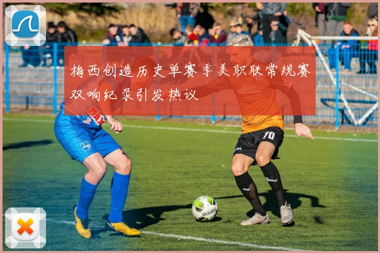 梅西创造历史单赛季美职联常规赛双响纪录引发热议