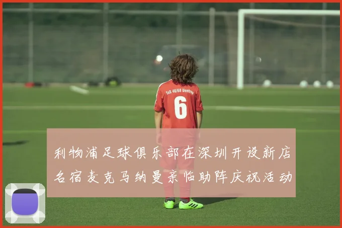 利物浦足球俱乐部在深圳开设新店名宿麦克马纳曼亲临助阵庆祝活动