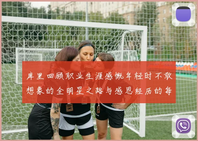 库里回顾职业生涯感慨年轻时不敢想象的全明星之路与感恩经历的每一步