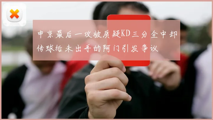 申京最后一攻被质疑KD三分全中却传球给未出手的阿门引发争议
