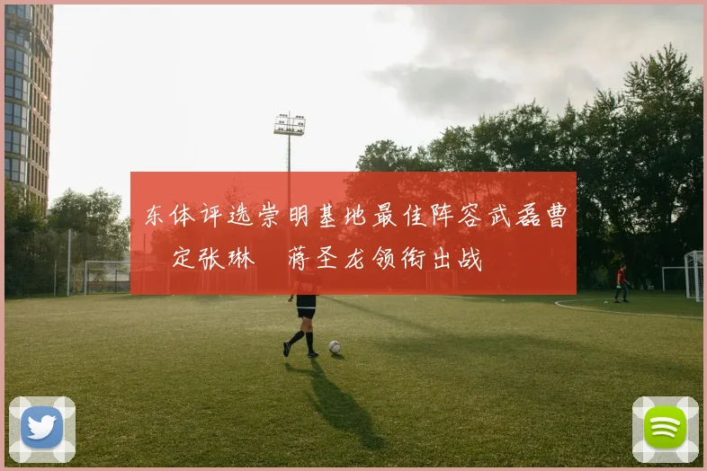 东体评选崇明基地最佳阵容武磊曹赟定张琳芃蒋圣龙领衔出战