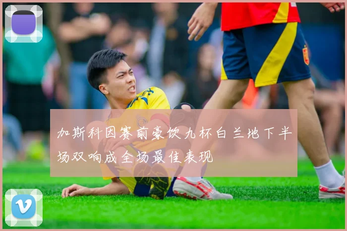 加斯科因赛前豪饮九杯白兰地下半场双响成全场最佳表现