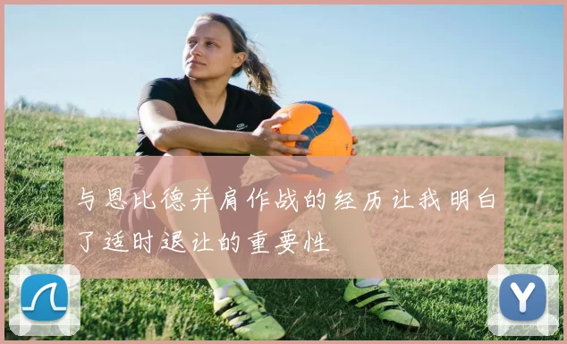 与恩比德并肩作战的经历让我明白了适时退让的重要性