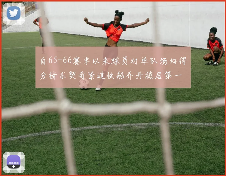 自65-66赛季以来球员对单队场均得分榜东契奇紧追快船乔丹稳居第一