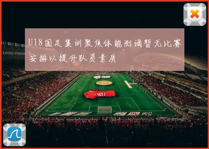 U18国足集训聚焦体能测试暂无比赛安排以提升队员素质