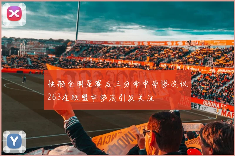 快船全明星赛后三分命中率惨淡仅263在联盟中垫底引发关注