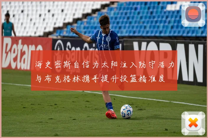 海史密斯自信为太阳注入防守活力与布克格林携手提升投篮精准度