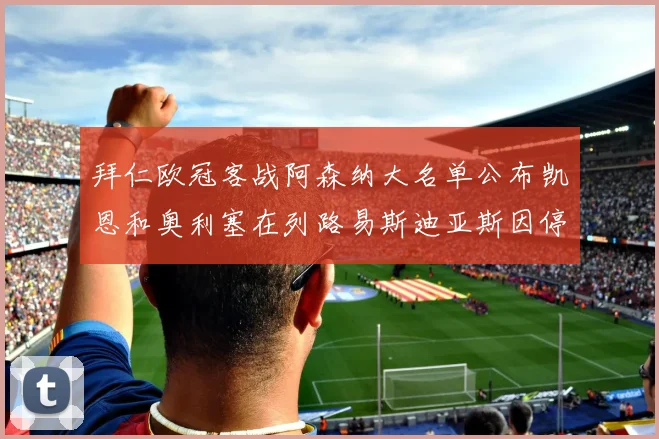 拜仁欧冠客战阿森纳大名单公布凯恩和奥利塞在列路易斯迪亚斯因停赛缺席